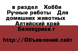  в раздел : Хобби. Ручные работы » Для домашних животных . Алтайский край,Белокуриха г.